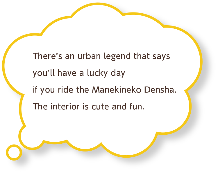 There’s an urban legend that says you’ll have a lucky day if you ride the Manekineko Densha. The interior is cute and fun.